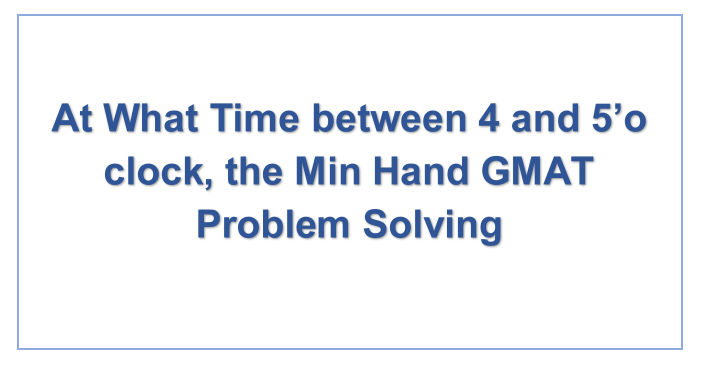 At What Time between 4 and 5’o clock, the Min Hand GMAT Problem Solving